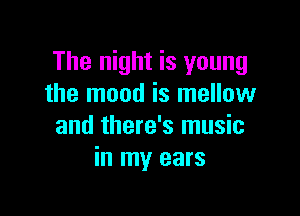 The night is young
the mood is mellow

and there's music
in my ears