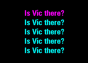 ls Vic there?
Is Vic there?

Is Vic there?
Is Vic there?
Is Vic there?