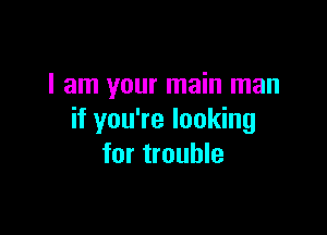 I am your main man

if you're looking
for trouble