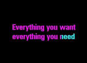 Everything you want

everything you need