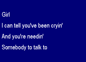 Girl

I can tell you've been cryin'

And you're needin'

Somebody to talk to