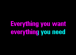 Everything you want

everything you need