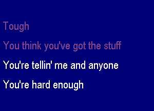 You're tellin' me and anyone

You're hard enough