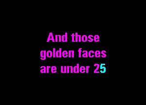 And those

golden faces
are under 25