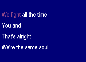 all the time
You and I

Thafs alright

We're the same soul