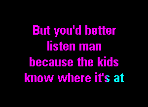 But you'd better
listen man

because the kids
know where it's at
