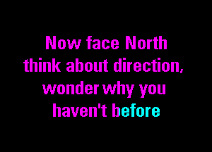 Now face North
think about direction,

wonder why you
haven't before