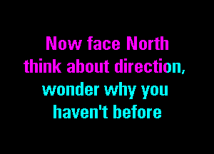 Now face North
think about direction,

wonder why you
haven't before