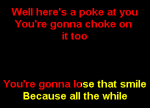 Well here's a poke at you
You're gonna choke on
Htoo

You're gonna lose that smile
Because all the while