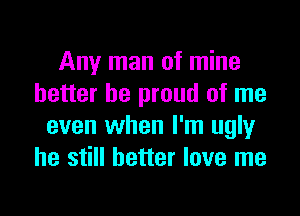 Any man of mine
better be proud of me
even when I'm ugly
he still better love me