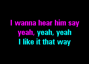 I wanna hear him say

yeah,yeah,yeah
I like it that way