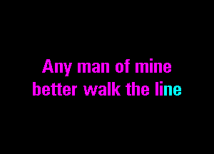 Any man of mine

better walk the line