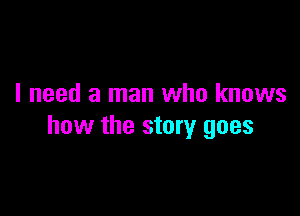 I need a man who knows

how the story goes