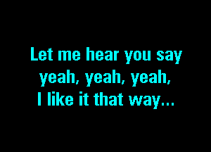 Let me hear you say

yeah,yeah,yeah,
Ieritthatvvay.