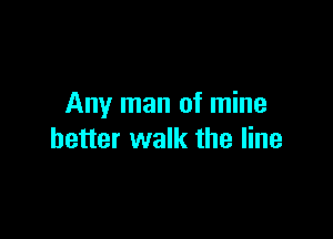 Any man of mine

better walk the line