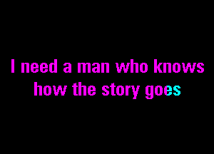 I need a man who knows

how the story goes