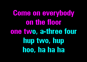 Come on everybody
on the floor

one two, a-three four
hup two, hup
hoo, ha ha ha