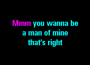 Mmm you wanna be

a man of mine
that's right