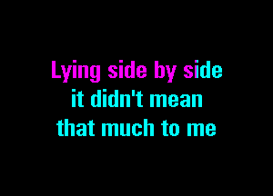 Lying side by side

it didn't mean
that much to me