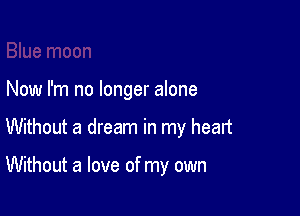 Now I'm no longer alone

Without a dream in my heart

Without a love of my own