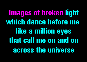 Images of broken light
which dance before me
like a million eyes
that call me on and on

across the universe