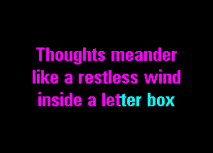Thoughts meander

like a restless wind
inside a letter box