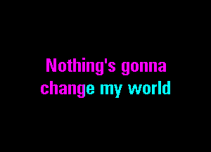 Nothing's gonna

change my world