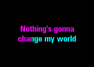 Nothing's gonna

change my world