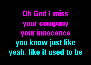 Oh God I miss
your company

your innocence
you know just like
yeah, like it used to be