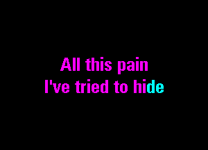 All this pain

I've tried to hide