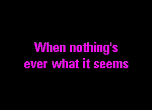 When nothing's

ever what it seems