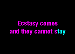 Ecstasy comes

and they cannot stay