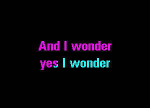 And I wonder

yes I wonder