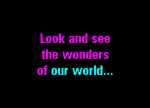 Look and see

the wonders
of our world...