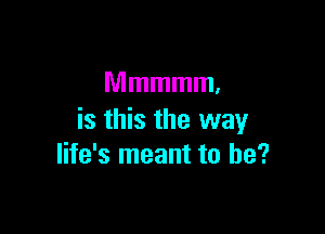 Mmmmm.

is this the way
life's meant to be?