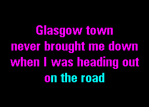 Glasgow town
never brought me down

when I was heading out
ontheroad