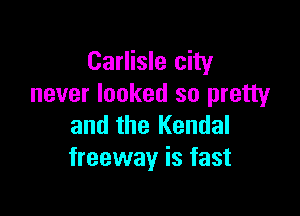 Carlisle city
never looked so pretty

and the Kendal
freeway is fast