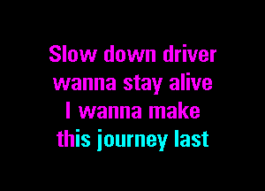 Slow down driver
wanna stay alive

I wanna make
this journey last