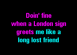 Doin' fine
when a London sign

greets me like a
long lost friend
