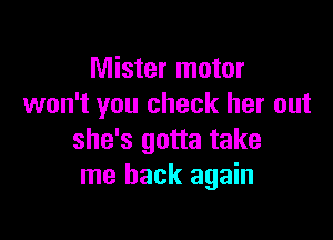 Mister motor
won't you check her out

she's gotta take
me back again