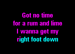 Got no time
for 3 mm and lime

I wanna get my
right foot down