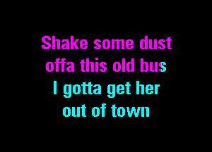 Shake some dust
offa this old bus

I gotta get her
out of town