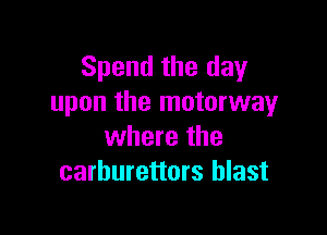 Spend the day
upon the motorway

where the
carburettors blast