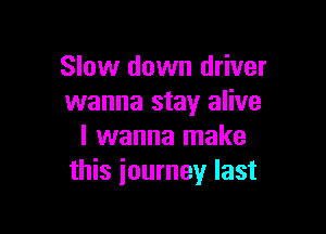 Slow down driver
wanna stay alive

I wanna make
this journey last
