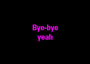 Bye-bye
yeah