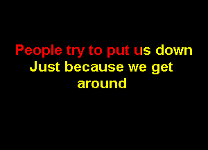 People try to put us down
Just because we get

around