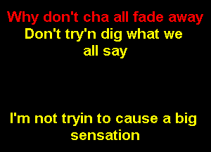 Why don't cha all fade away
Don't try'n dig what we
all say

I'm not tryin to cause a big
sensa on