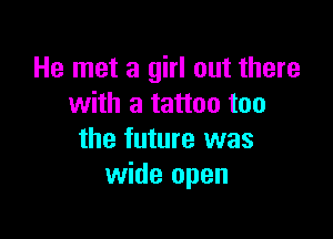 He met a girl out there
with a tattoo too

the future was
wide open