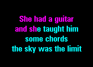 She had a guitar
and she taught him

some chords
the sky was the limit