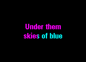 Under them

skies of blue